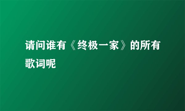 请问谁有《终极一家》的所有歌词呢