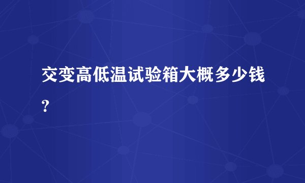 交变高低温试验箱大概多少钱？