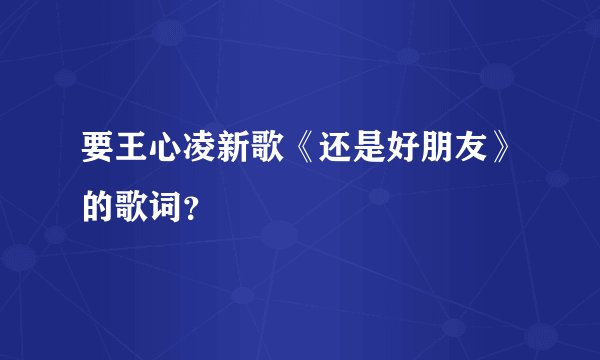 要王心凌新歌《还是好朋友》的歌词？