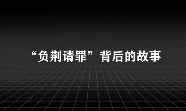 “负荆请罪”背后的故事