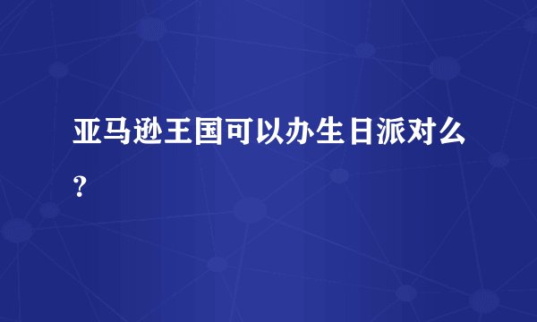 亚马逊王国可以办生日派对么？
