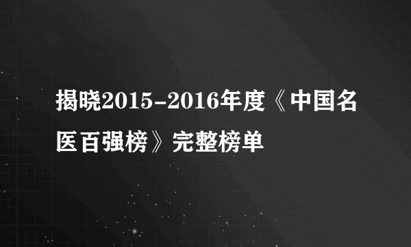 揭晓2015-2016年度《中国名医百强榜》完整榜单