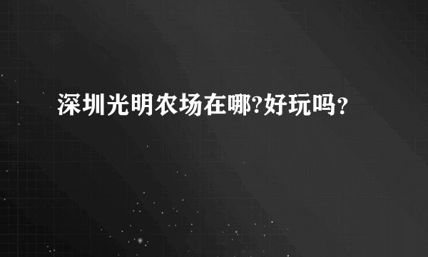 深圳光明农场在哪?好玩吗？