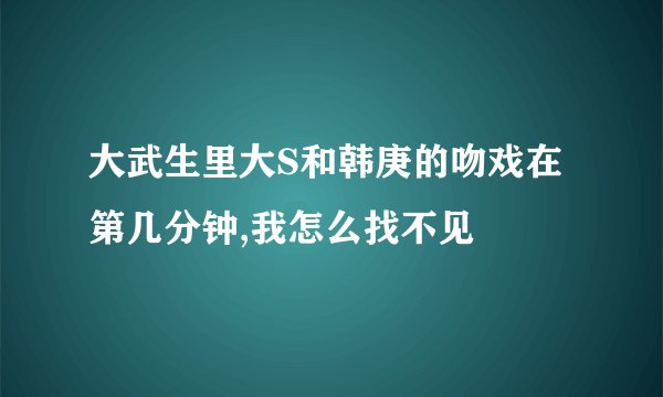 大武生里大S和韩庚的吻戏在第几分钟,我怎么找不见