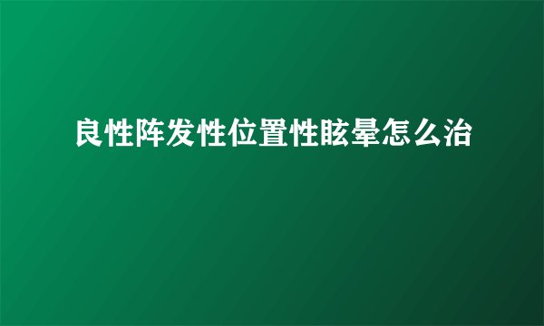 良性阵发性位置性眩晕怎么治