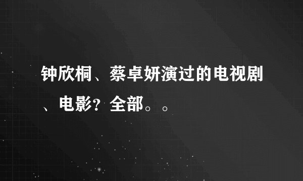 钟欣桐、蔡卓妍演过的电视剧、电影？全部。。