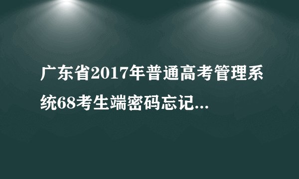 广东省2017年普通高考管理系统68考生端密码忘记了怎么办