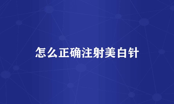 怎么正确注射美白针