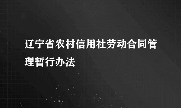 辽宁省农村信用社劳动合同管理暂行办法