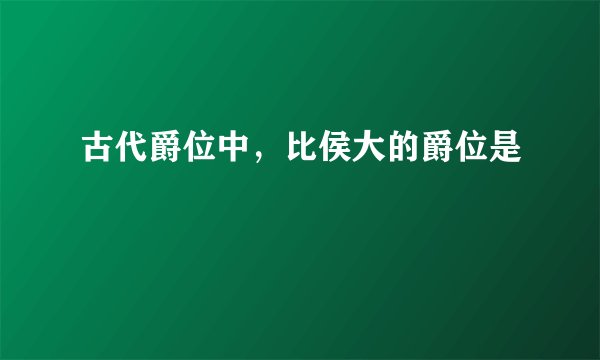 古代爵位中，比侯大的爵位是