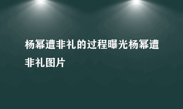 杨幂遭非礼的过程曝光杨幂遭非礼图片