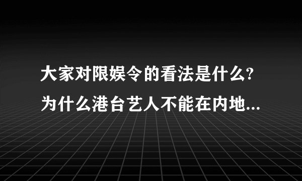 大家对限娱令的看法是什么?为什么港台艺人不能在内地活动?难道不属于一个大家庭吗?