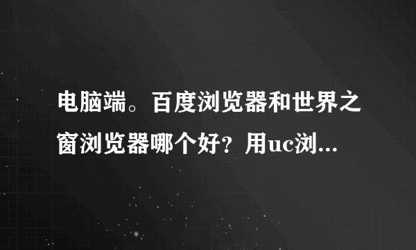 电脑端。百度浏览器和世界之窗浏览器哪个好？用uc浏览器好吗？