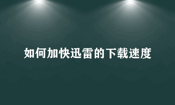 如何加快迅雷的下载速度
