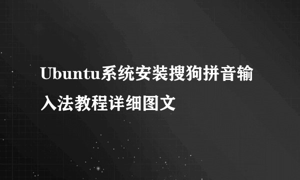 Ubuntu系统安装搜狗拼音输入法教程详细图文