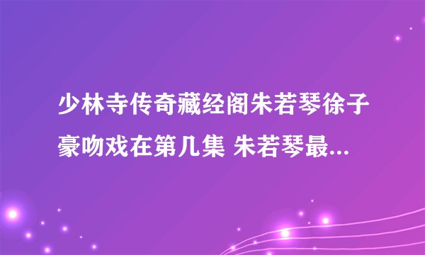 少林寺传奇藏经阁朱若琴徐子豪吻戏在第几集 朱若琴最后死了吗