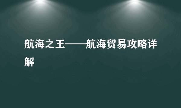 航海之王——航海贸易攻略详解