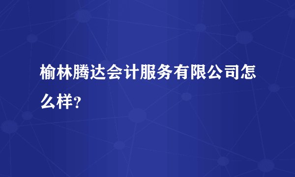 榆林腾达会计服务有限公司怎么样？
