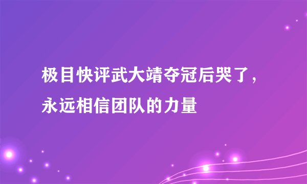 极目快评武大靖夺冠后哭了,永远相信团队的力量