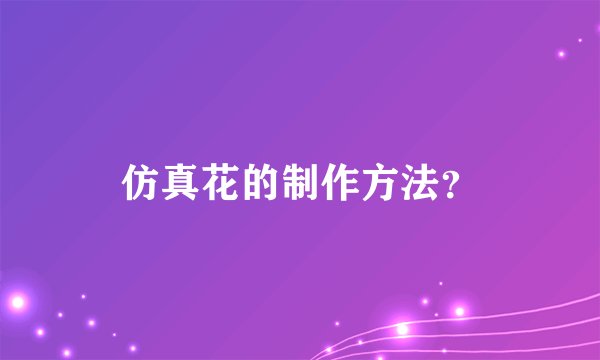 仿真花的制作方法？