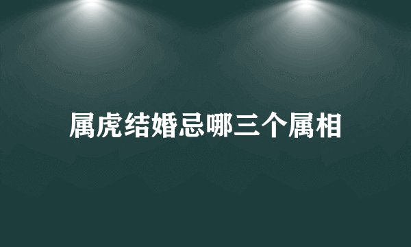 属虎结婚忌哪三个属相