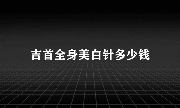 吉首全身美白针多少钱