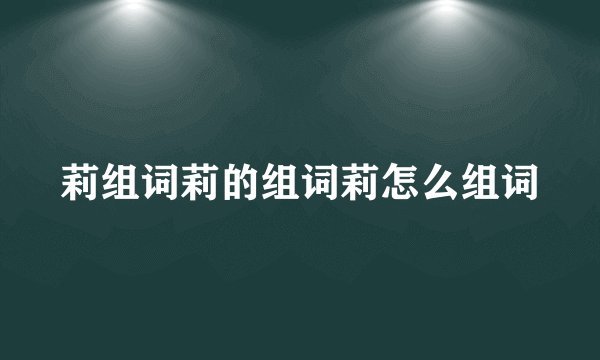 莉组词莉的组词莉怎么组词