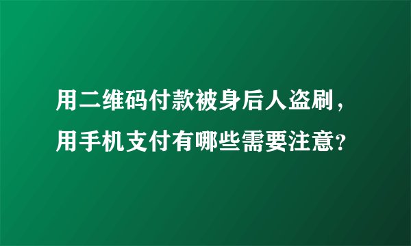 用二维码付款被身后人盗刷，用手机支付有哪些需要注意？