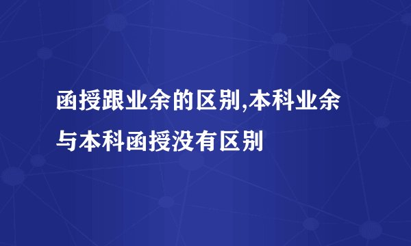 函授跟业余的区别,本科业余与本科函授没有区别