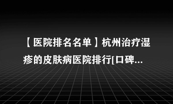 【医院排名名单】杭州治疗湿疹的皮肤病医院排行[口碑前列]杭州皮肤病医院治疗儿童湿疹哪家好