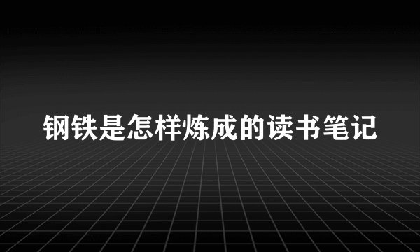 钢铁是怎样炼成的读书笔记