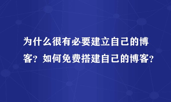 为什么很有必要建立自己的博客?如何免费搭建自己的博客?