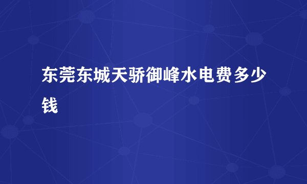东莞东城天骄御峰水电费多少钱