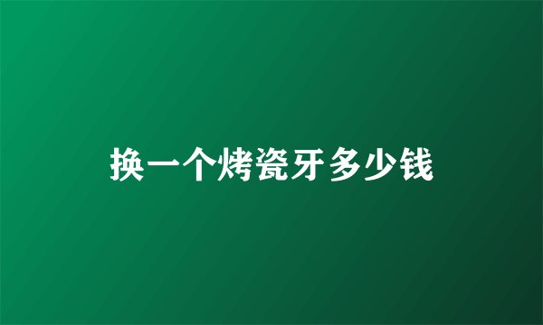 换一个烤瓷牙多少钱