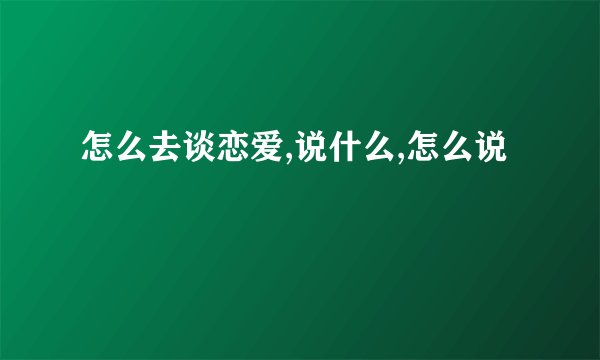 怎么去谈恋爱,说什么,怎么说
