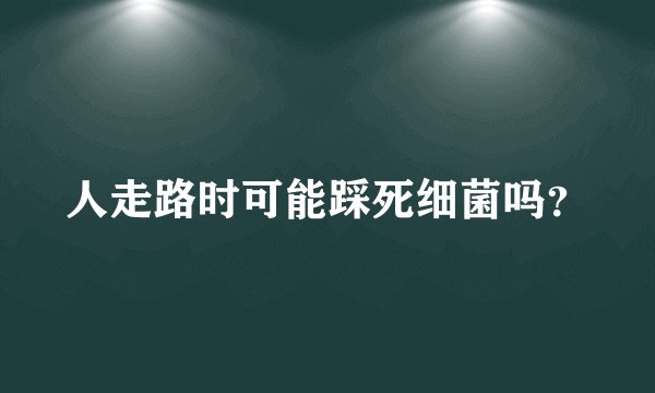 人走路时可能踩死细菌吗？