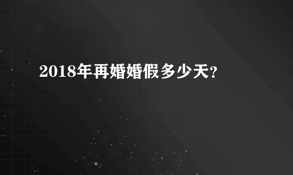 2018年再婚婚假多少天？