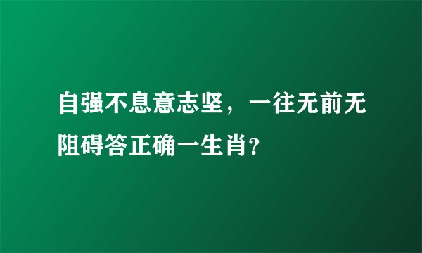 自强不息意志坚，一往无前无阻碍答正确一生肖？