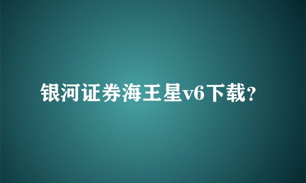 银河证券海王星v6下载？