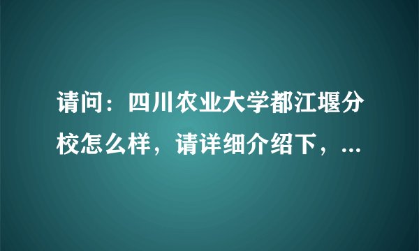 请问：四川农业大学都江堰分校怎么样，请详细介绍下，谢谢！！！