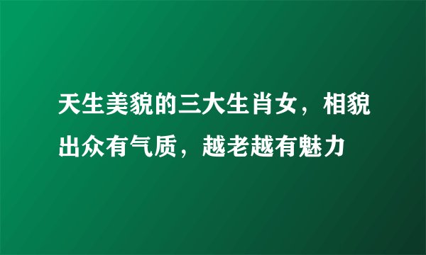 天生美貌的三大生肖女，相貌出众有气质，越老越有魅力