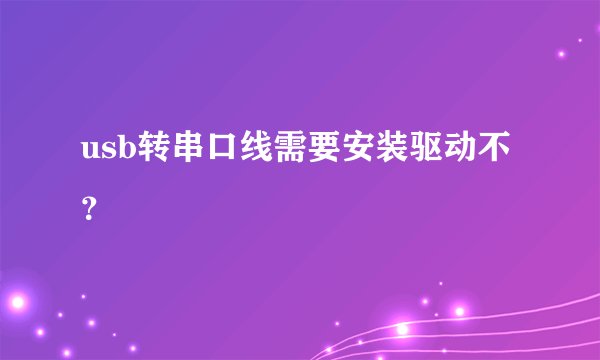 usb转串口线需要安装驱动不？