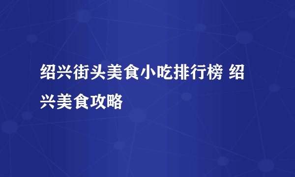 绍兴街头美食小吃排行榜 绍兴美食攻略
