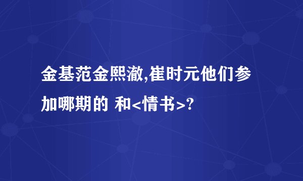 金基范金熙澈,崔时元他们参加哪期的 和<情书>?
