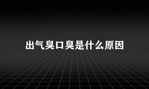 出气臭口臭是什么原因