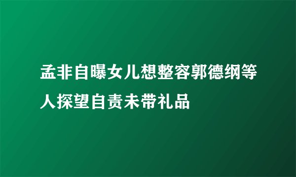 孟非自曝女儿想整容郭德纲等人探望自责未带礼品