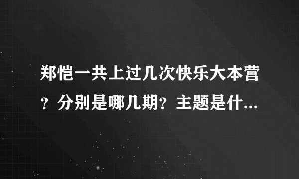郑恺一共上过几次快乐大本营?分别是哪几期?主题是什么?看问题回答!!!全的话一定采纳