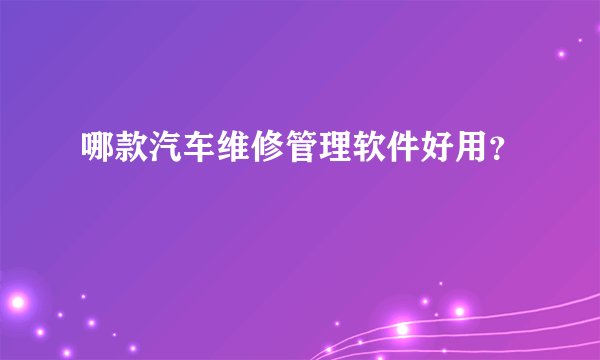 哪款汽车维修管理软件好用？