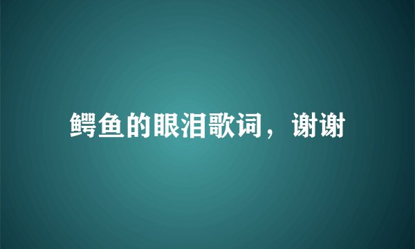 鳄鱼的眼泪歌词,谢谢