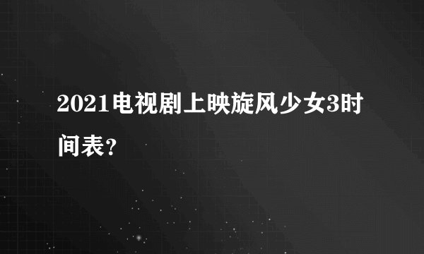 2021电视剧上映旋风少女3时间表？